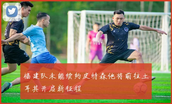 福建队未能续约皮特森他将前往土耳其开启新征程