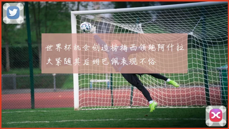 世界杯机会创造榜梅西领跑阿什拉夫紧随其后姆巴佩表现不俗