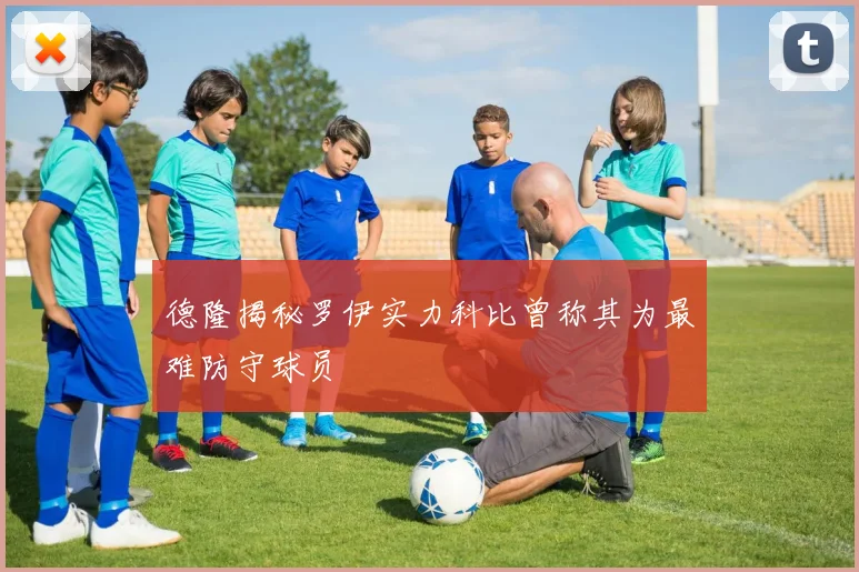 德隆揭秘罗伊实力科比曾称其为最难防守球员