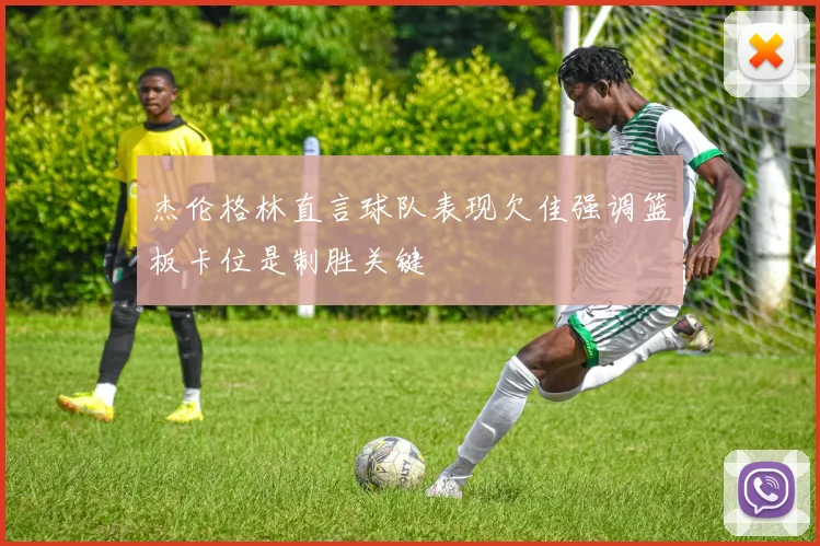 杰伦格林直言球队表现欠佳强调篮板卡位是制胜关键