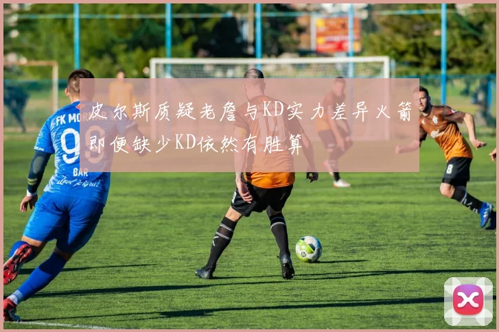 皮尔斯质疑老詹与KD实力差异火箭即便缺少KD依然有胜算