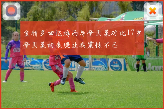 金特罗回忆梅西与登贝莱对比17岁登贝莱的表现让我震惊不已