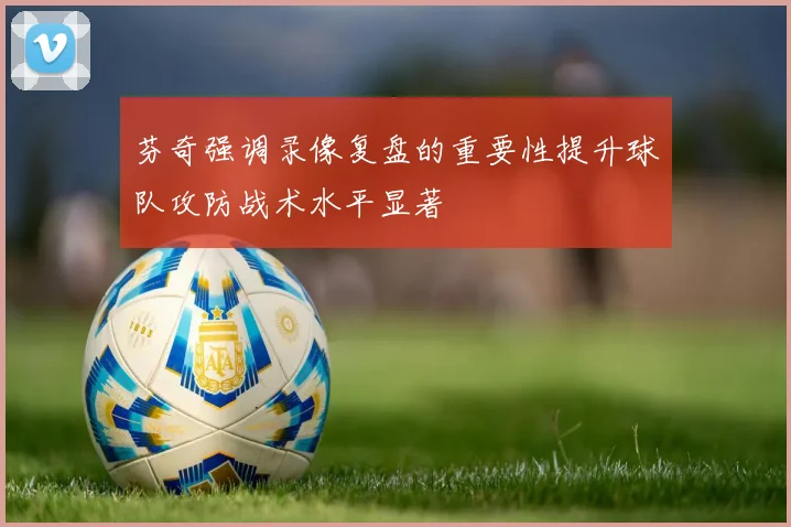 芬奇强调录像复盘的重要性提升球队攻防战术水平显著