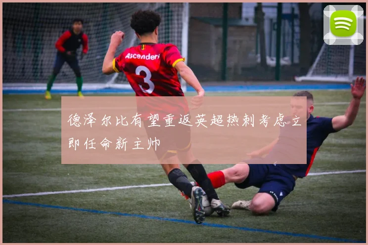德泽尔比有望重返英超热刺考虑立即任命新主帅