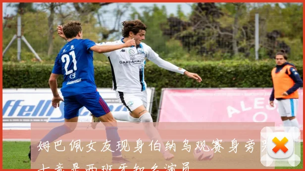 姆巴佩女友现身伯纳乌观赛身旁男士竟是西班牙知名演员