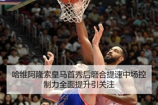 哈维阿隆索皇马首秀后磨合提速中场控制力全面提升引关注