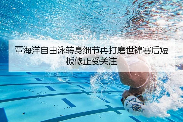 覃海洋自由泳转身细节再打磨世锦赛后短板修正受关注