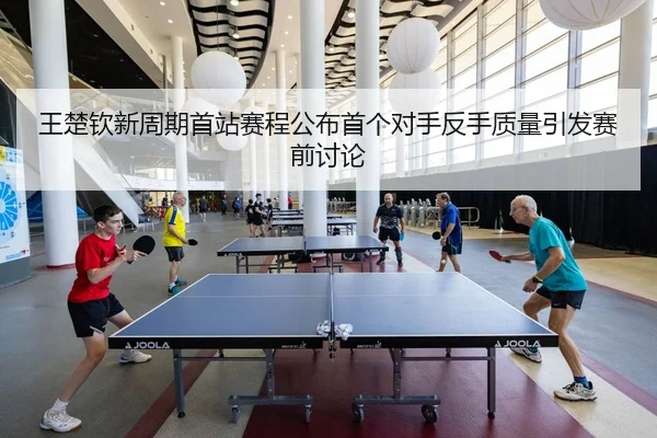 王楚钦新周期首站赛程公布首个对手反手质量引发赛前讨论