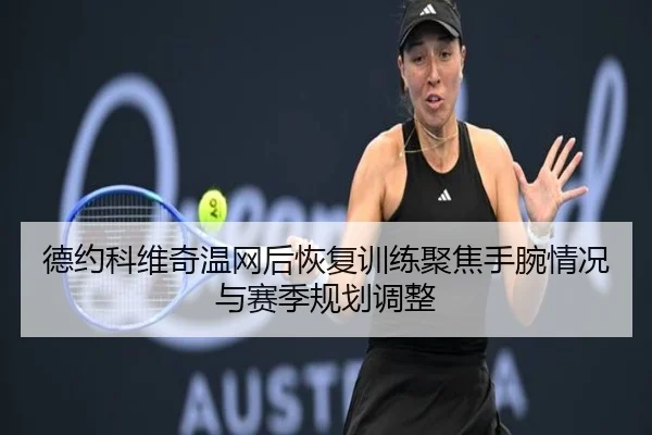 德约科维奇温网后恢复训练聚焦手腕情况与赛季规划调整