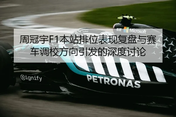 周冠宇F1本站排位表现复盘与赛车调校方向引发的深度讨论
